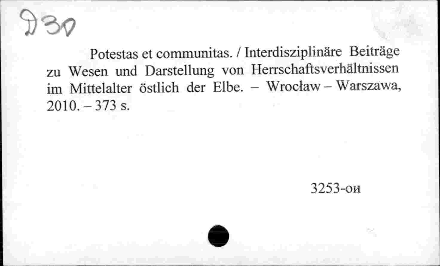 ﻿Potestas et communitas. / Interdisziplinäre Beiträge zu Wesen und Darstellung von Herrschaftsverhältnissen im Mittelalter östlich der Elbe. — Wroclaw—Warszawa, 2010.-373 s.
3253-ои